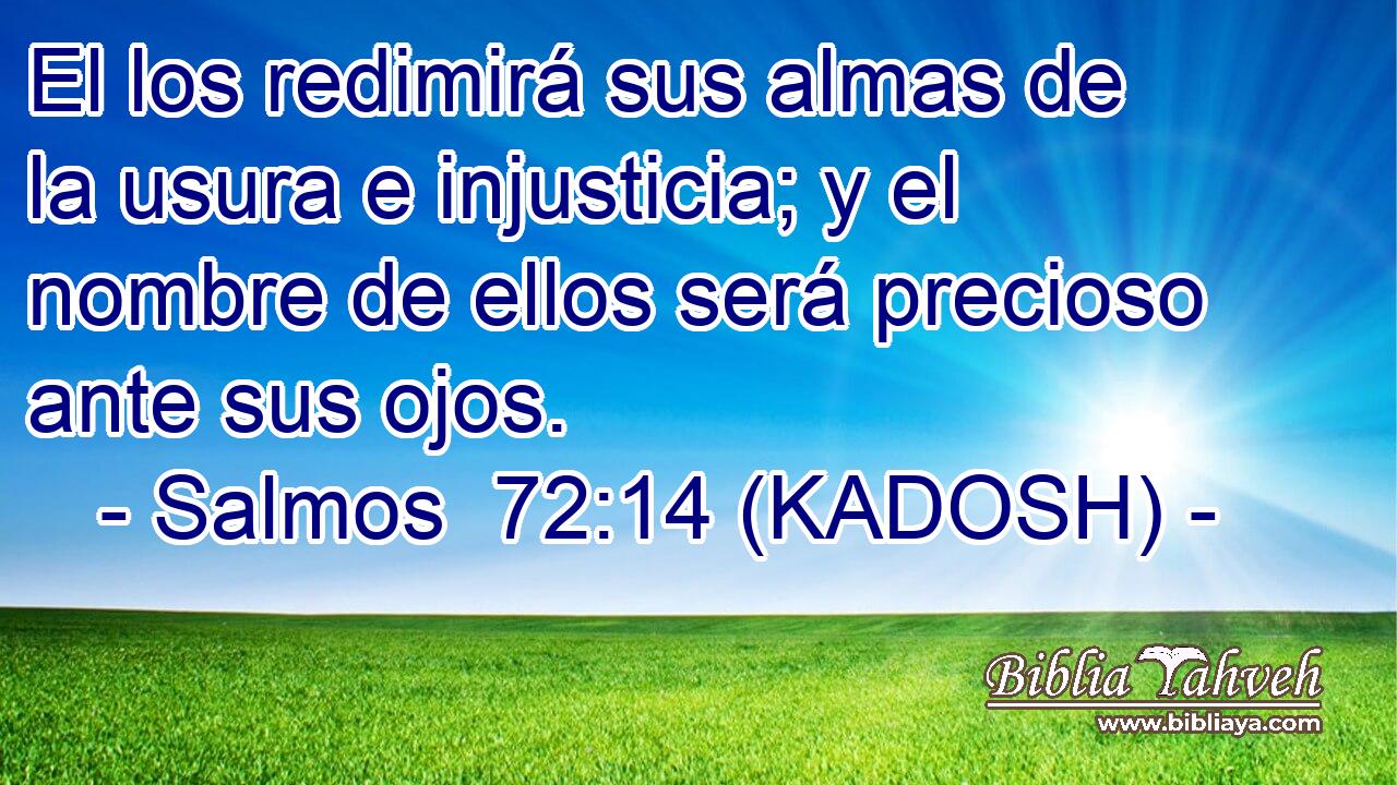  El los redimirá sus almas de la usura e injusticia; y el nombre de ellos será precioso ante sus ojos. 