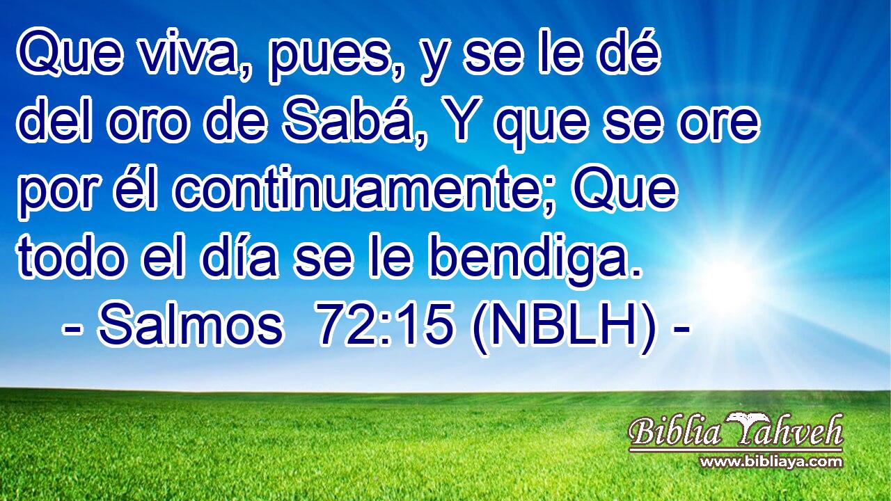  Que viva, pues, y se le dé del oro de Sabá, Y que se ore por él continuamente; Que todo el día se le bendiga. 