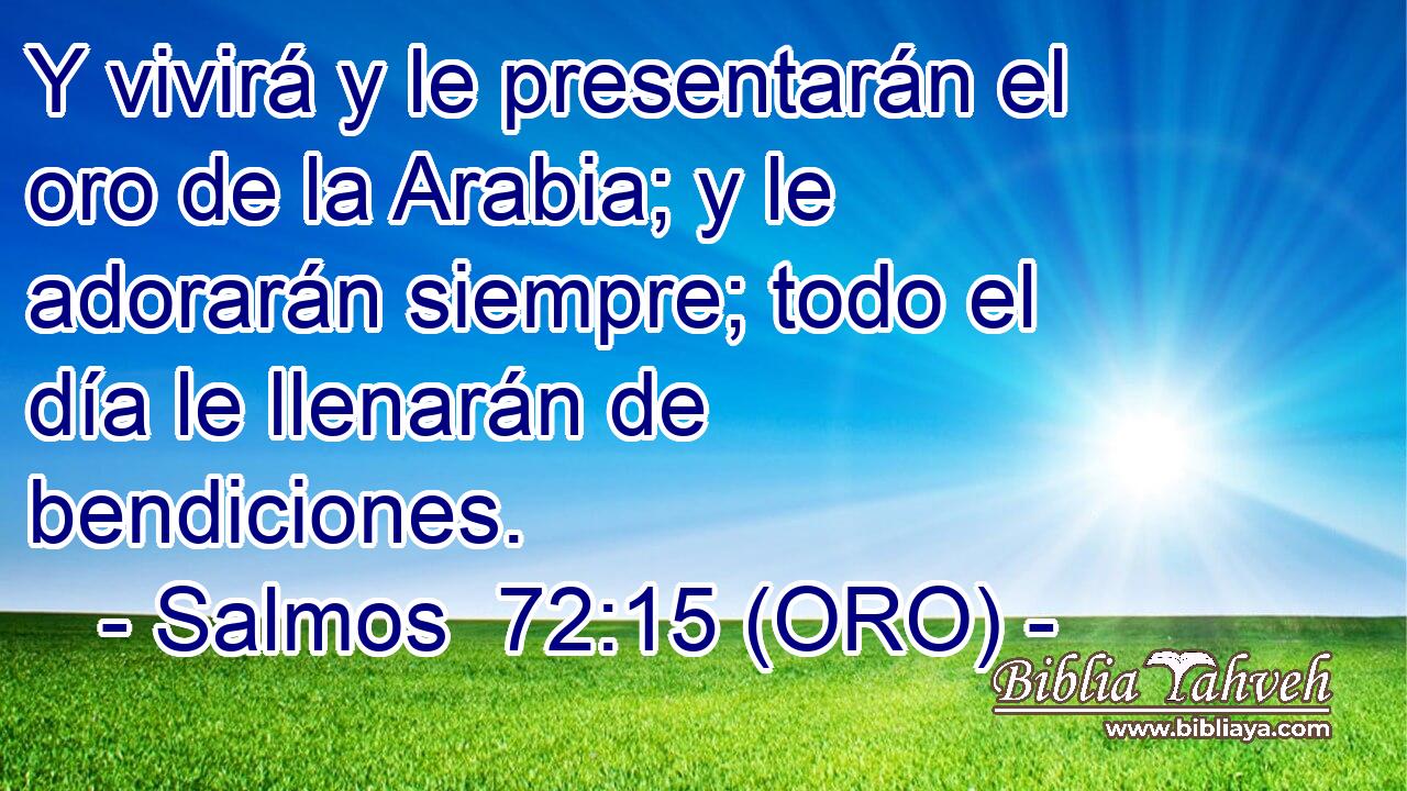  Y vivirá y le presentarán el oro de la Arabia; y le adorarán siempre; todo el día le llenarán de bendiciones. 