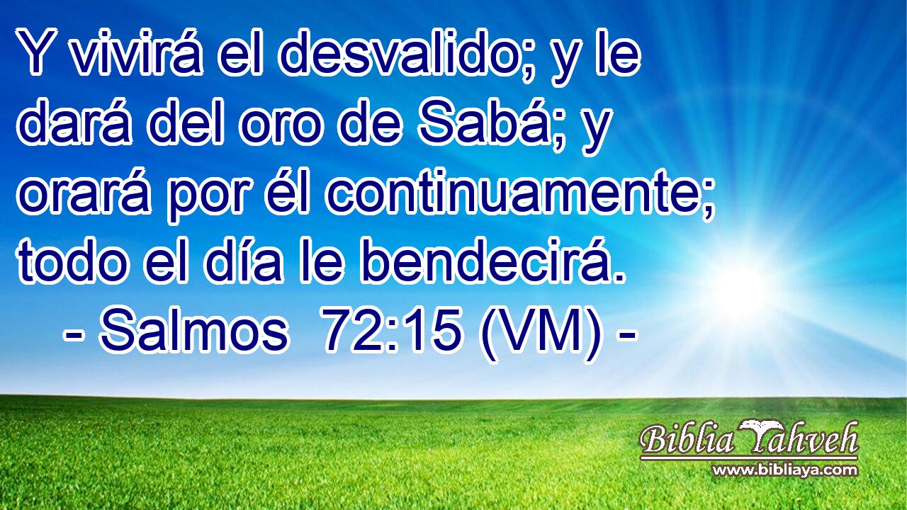  Y vivirá el desvalido; y le dará del oro de Sabá; y orará por él continuamente; todo el día le bendecirá. 