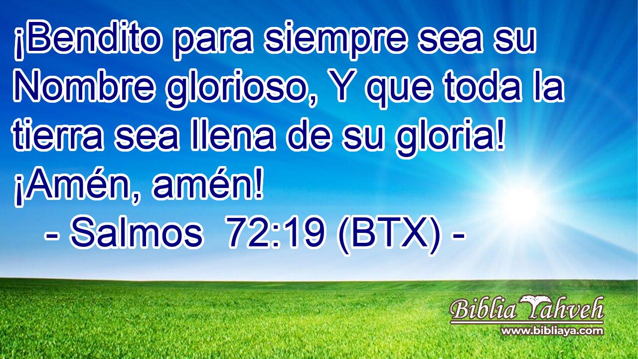 ¡Bendito para siempre sea su Nombre glorioso, Y que toda la tierra sea llena de su gloria! ¡Amén, amén!