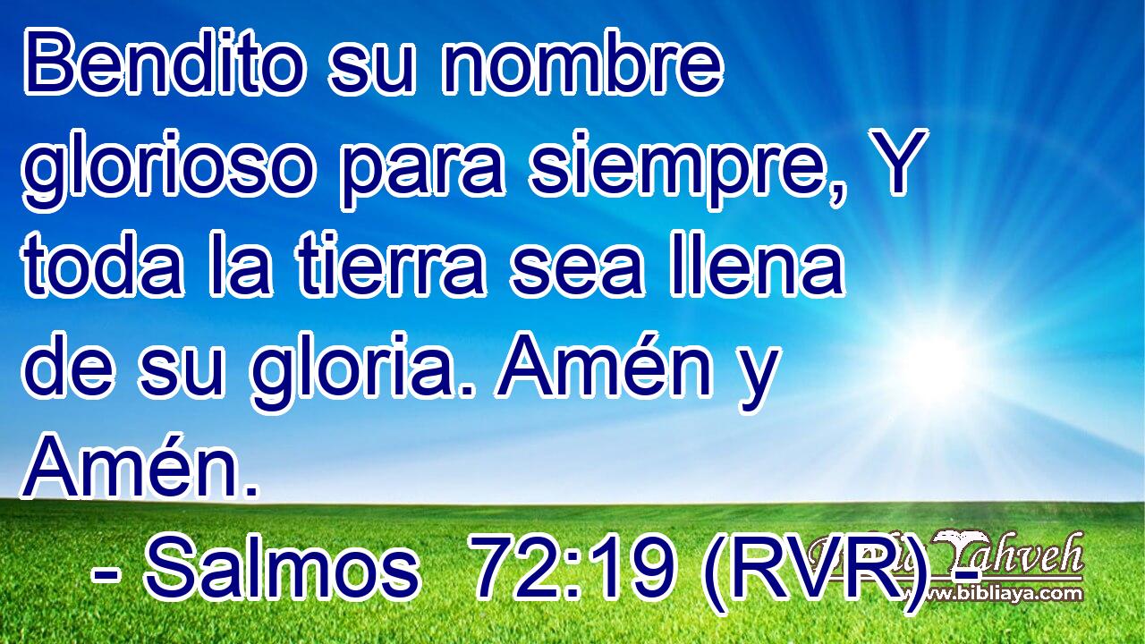 Bendito su nombre glorioso para siempre, Y toda la tierra sea llena de su gloria. Amén y Amén.