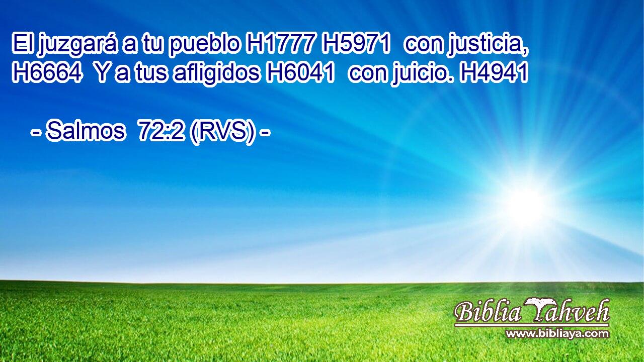 El juzgará a tu pueblo H1777 H5971  con justicia, H6664  Y a tus afligidos H6041  con juicio. H4941  