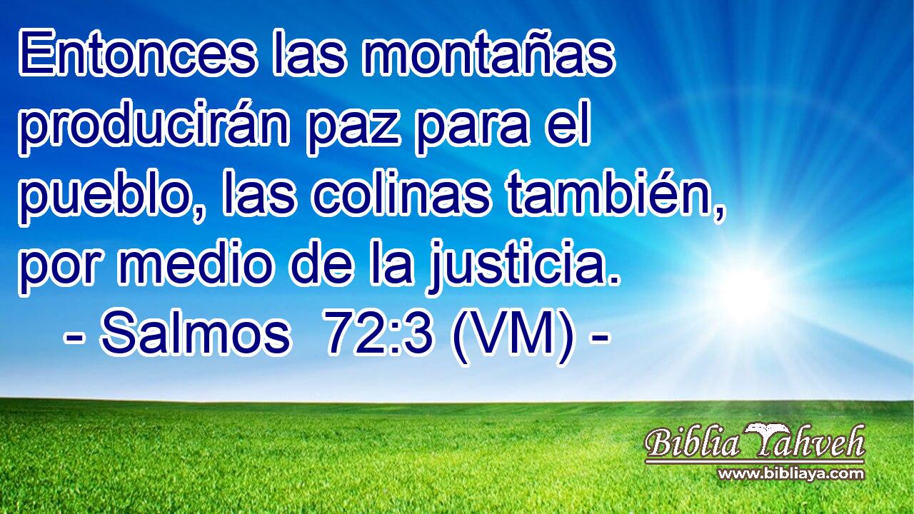  Entonces las montañas producirán paz para el pueblo, las colinas también, por medio de la justicia. 