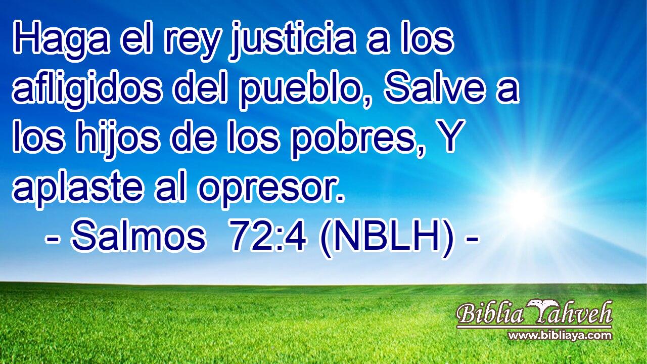 Haga el rey justicia a los afligidos del pueblo, Salve a los hijos de los pobres, Y aplaste al opresor. 