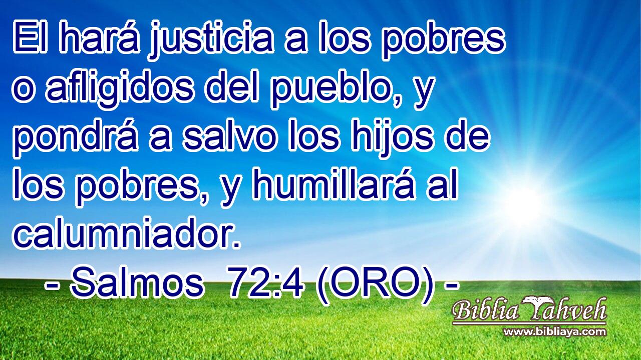  El hará justicia a los pobres o afligidos del pueblo, y pondrá a salvo los hijos de los pobres, y humillará al calumniador. 