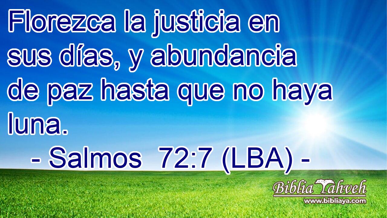 Florezca la justicia en sus días, y abundancia de paz hasta que no haya luna.