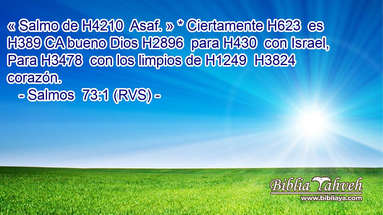 « Salmo de H4210  Asaf. » * Ciertamente H623  es H389 CA bueno Dios H2896  para H430  con Israel, Para H3478  con los limpios de H1249  H3824 corazón. 