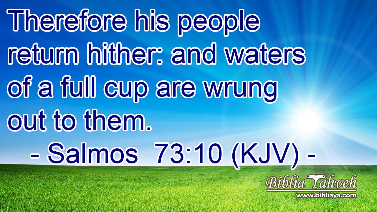 Therefore his people return hither: and waters of a full cup are wrung out to them.