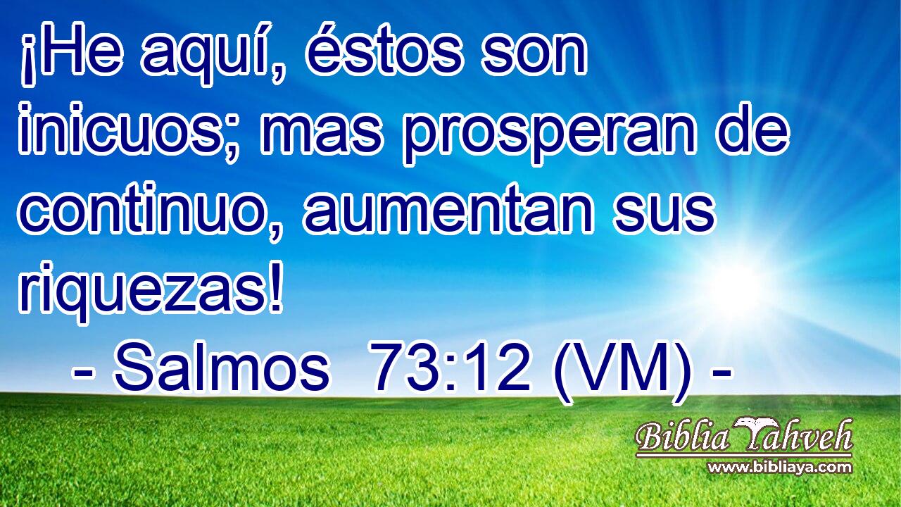  ¡He aquí, éstos son inicuos; mas prosperan de continuo, aumentan sus riquezas! 