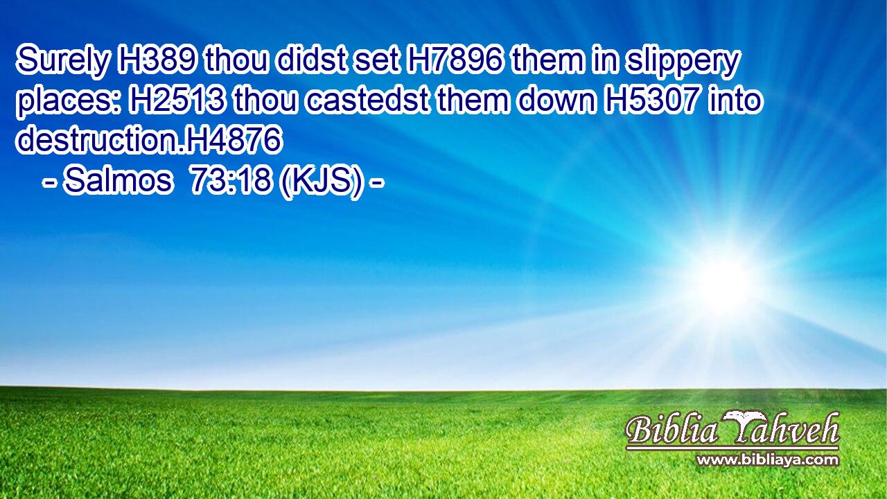 Surely H389 thou didst set H7896 them in slippery places: H2513 thou castedst them down H5307 into destruction.H4876