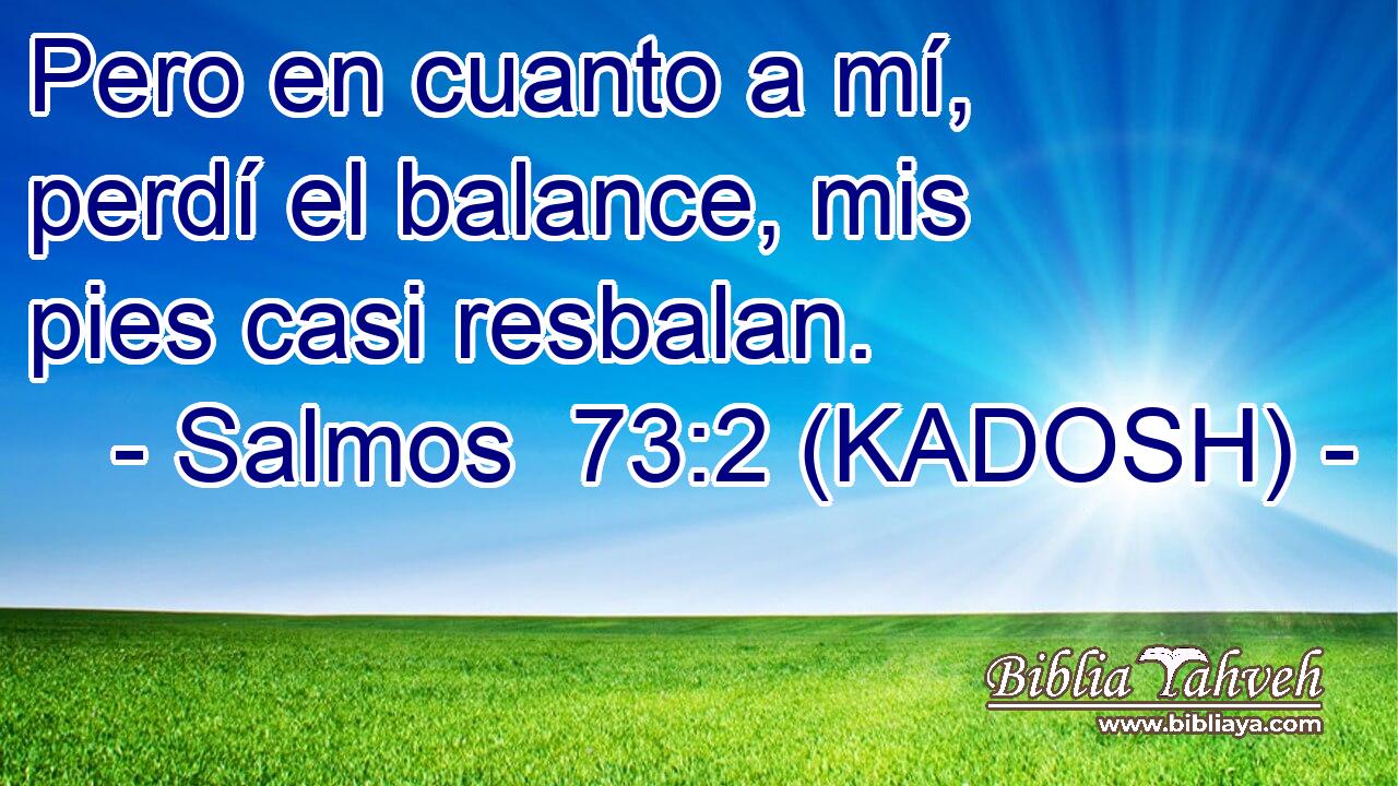  Pero en cuanto a mí, perdí el balance, mis pies casi resbalan. 