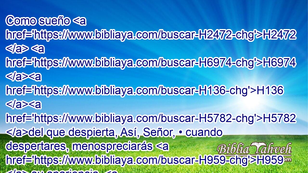 Como sueño H2472  H6974 H136 H5782 del que despierta, Así, Señor, • cuando despertares, menospreciarás H959  su apariencia. H6754  