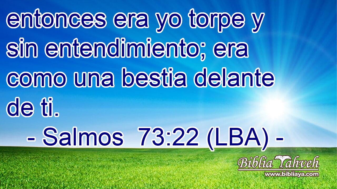 entonces era yo torpe y sin entendimiento; era como una bestia delante de ti.