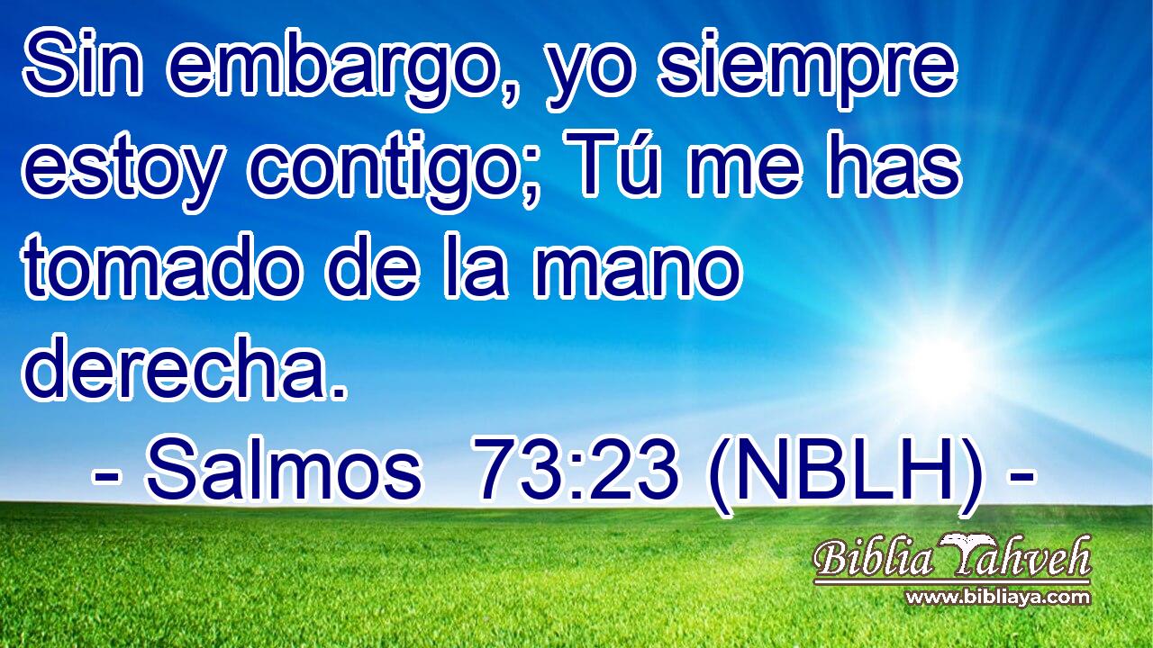 Sin embargo, yo siempre estoy contigo; Tú me has tomado de la mano derecha. 
