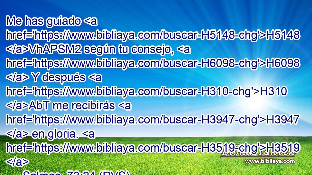 Me has guiado H5148 VhAPSM2 según tu consejo, H6098  Y después H310 AbT me recibirás H3947  en gloria. H3519  