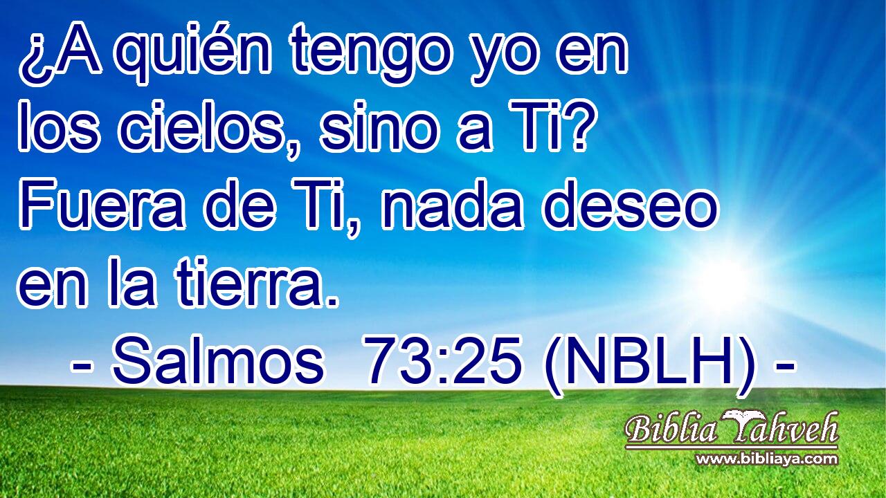  ¿A quién tengo yo en los cielos, sino a Ti? Fuera de Ti, nada deseo en la tierra. 