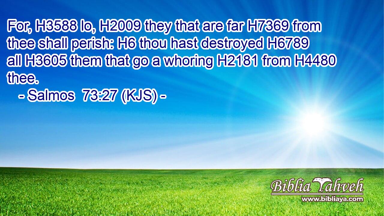 For, H3588 lo, H2009 they that are far H7369 from thee shall perish: H6 thou hast destroyed H6789 all H3605 them that go a whoring H2181 from H4480 thee.