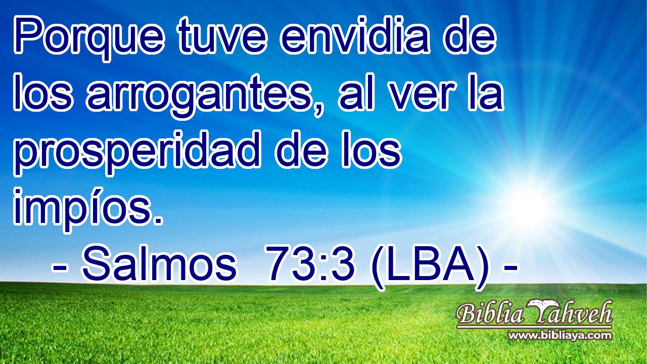 Porque tuve envidia de los arrogantes, al ver la prosperidad de los impíos.
