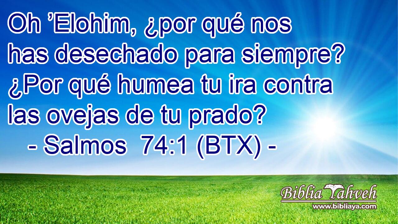 Oh ’Elohim, ¿por qué nos has desechado para siempre? ¿Por qué humea tu ira contra las ovejas de tu prado?