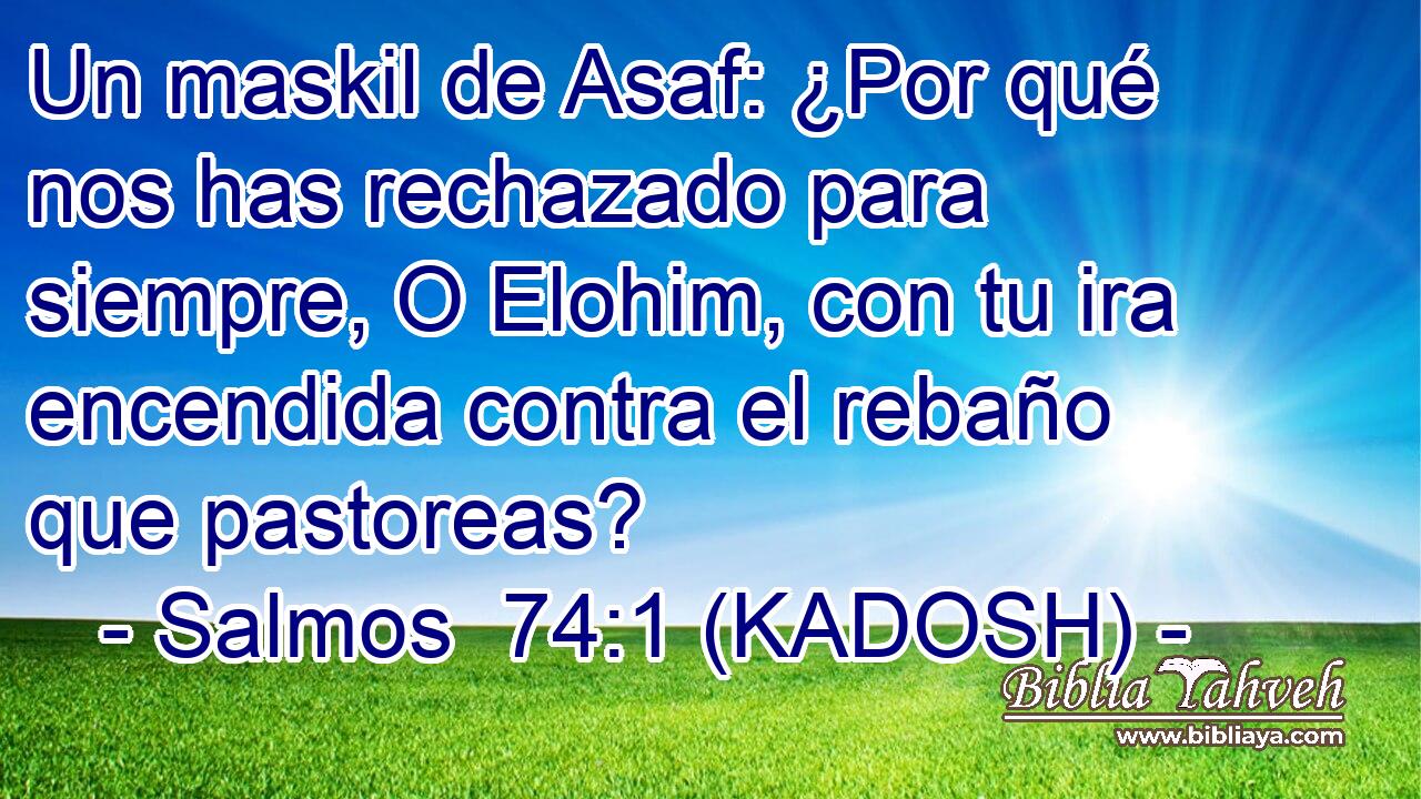  Un maskil de Asaf: ¿Por qué nos has rechazado para siempre, O Elohim, con tu ira encendida contra el rebaño que pastoreas? 