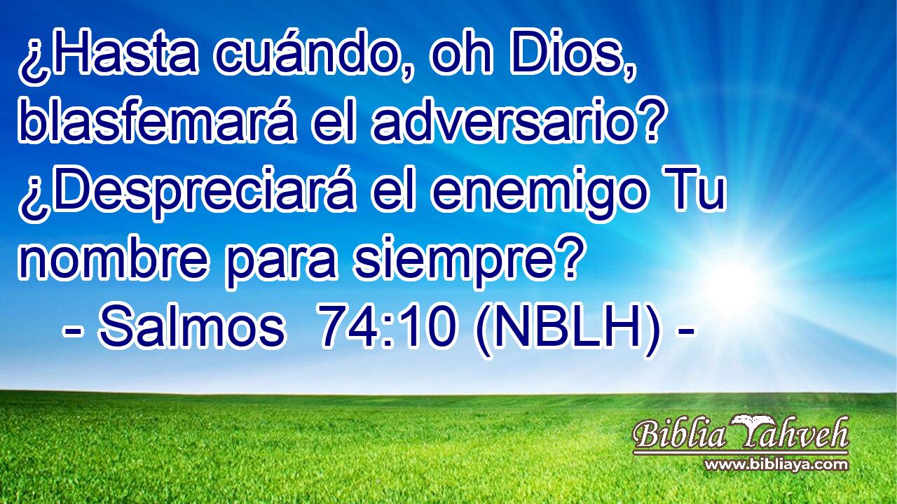  ¿Hasta cuándo, oh Dios, blasfemará el adversario? ¿Despreciará el enemigo Tu nombre para siempre? 