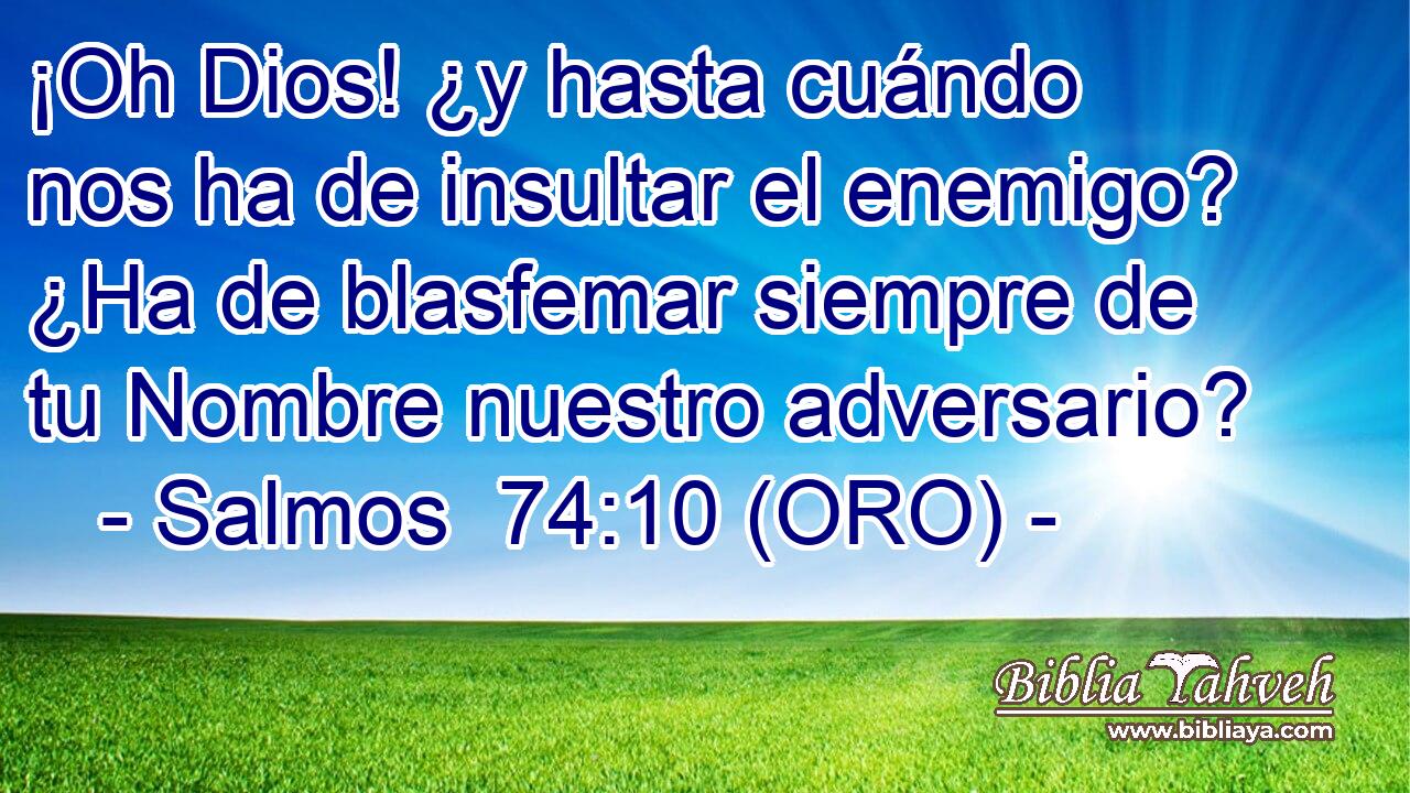  ¡Oh Dios! ¿y hasta cuándo nos ha de insultar el enemigo? ¿Ha de blasfemar siempre de tu Nombre nuestro adversario? 