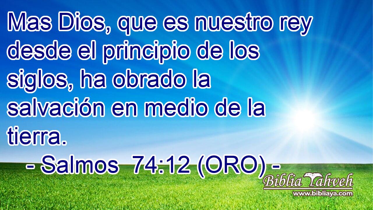  Mas Dios, que es nuestro rey desde el principio de los siglos, ha obrado la salvación en medio de la tierra. 