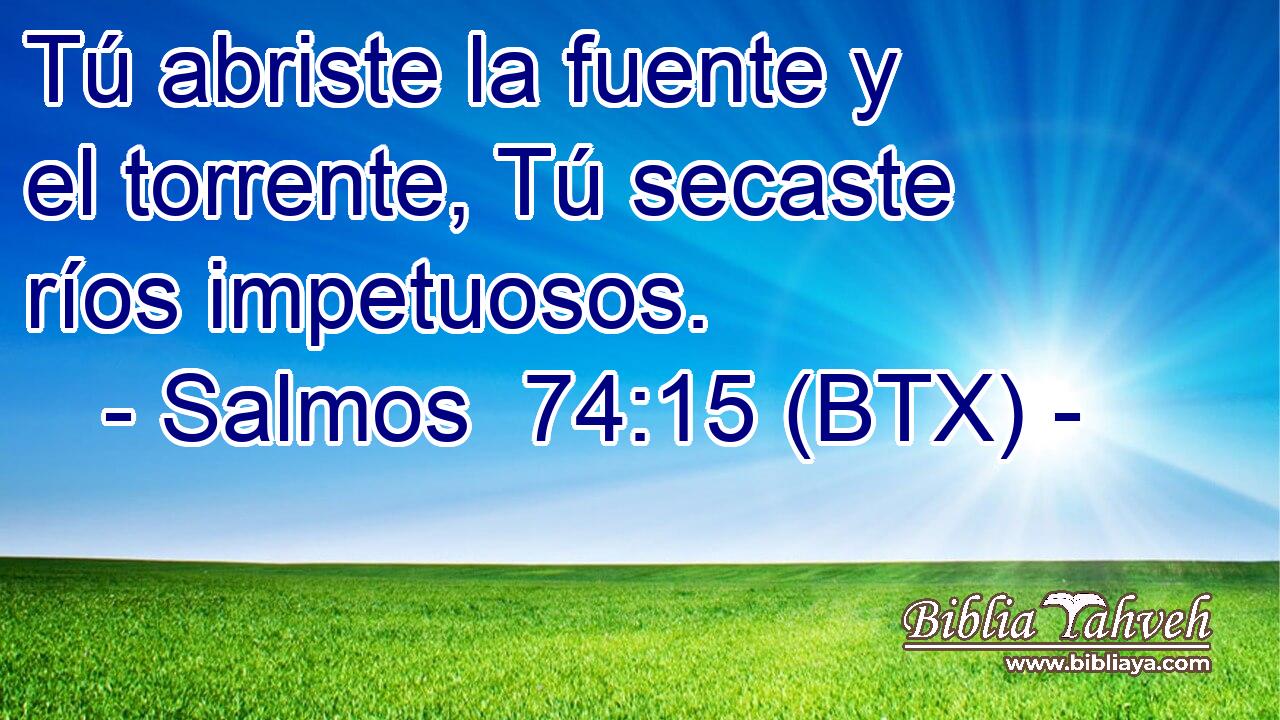 Tú abriste la fuente y el torrente, Tú secaste ríos impetuosos.