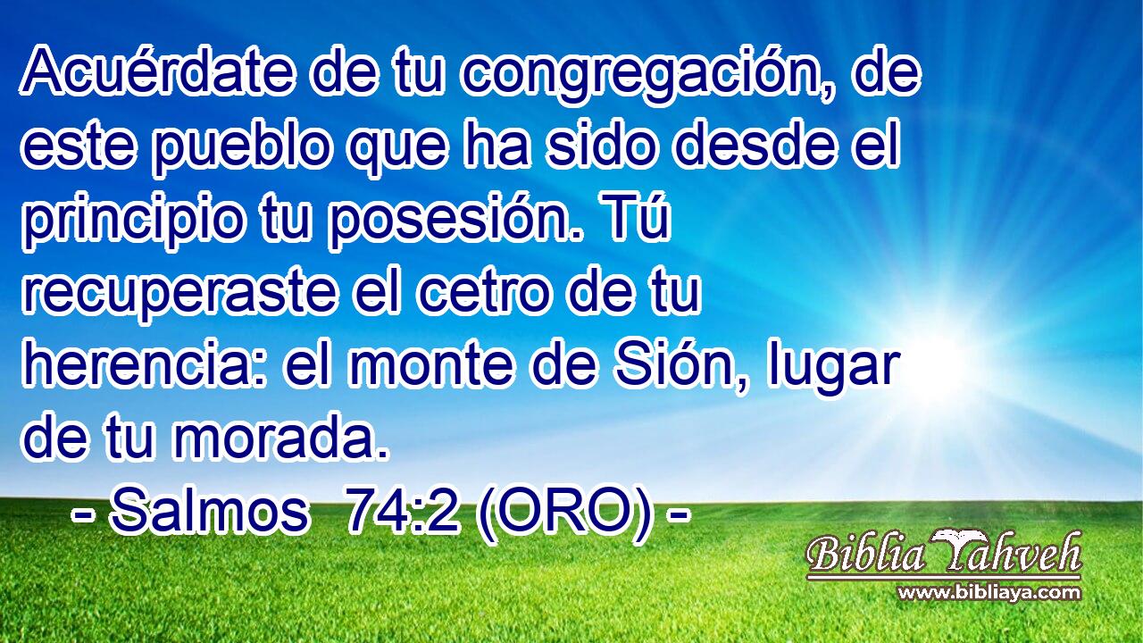  Acuérdate de tu congregación, de este pueblo que ha sido desde el principio tu posesión. Tú recuperaste el cetro de tu herencia: el monte de Sión, lugar de tu morada. 