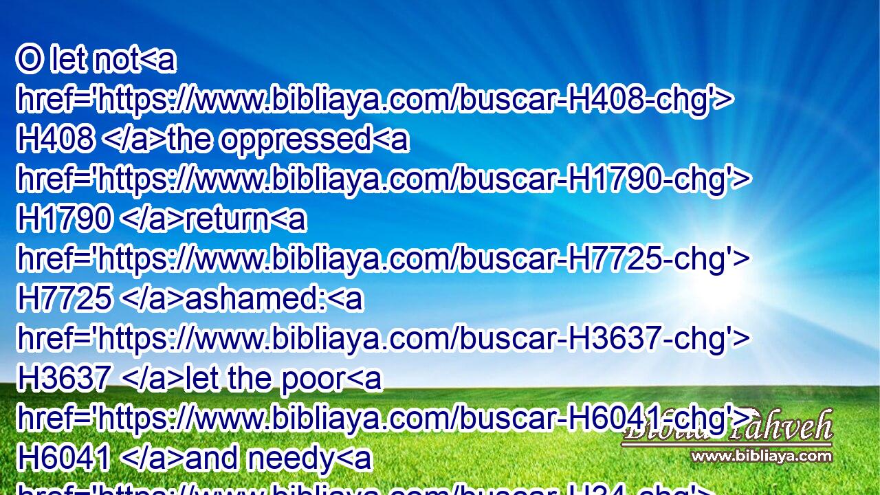 O let not H408 the oppressed H1790 return H7725 ashamed: H3637 let the poor H6041 and needy H34 praise H1984 thy name.H8034