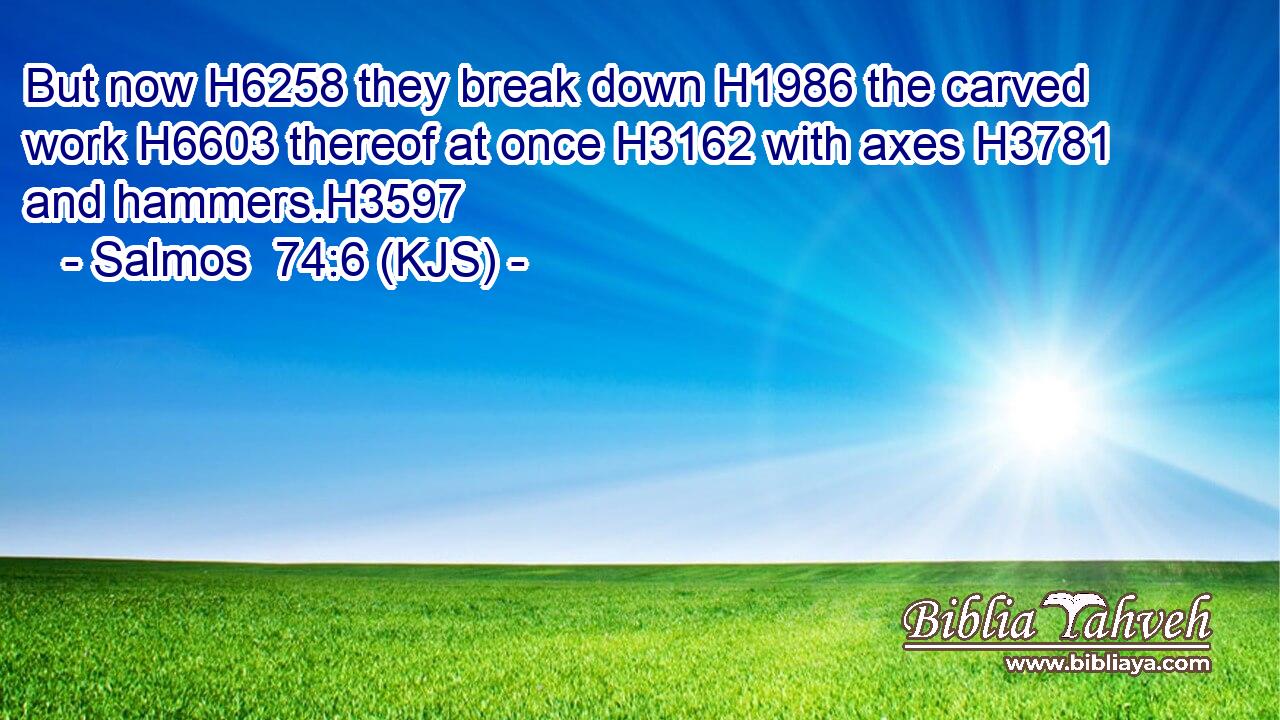 But now H6258 they break down H1986 the carved work H6603 thereof at once H3162 with axes H3781 and hammers.H3597
