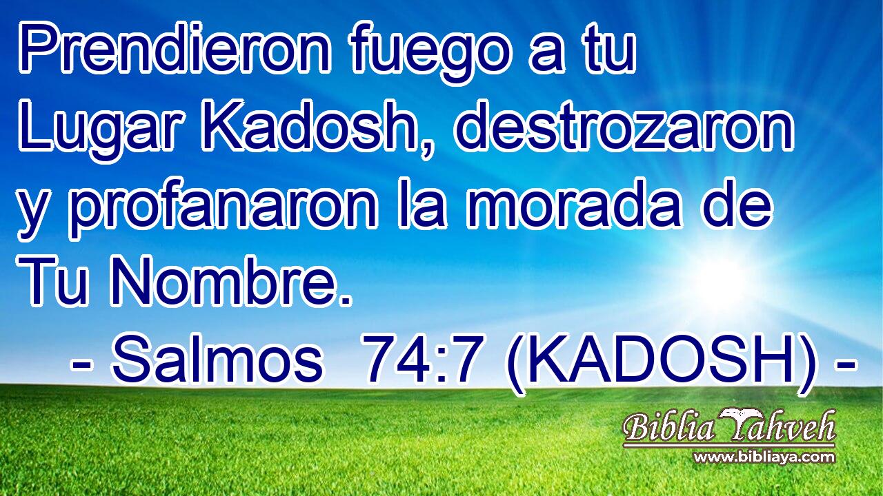  Prendieron fuego a tu Lugar Kadosh, destrozaron y profanaron la morada de Tu Nombre. 