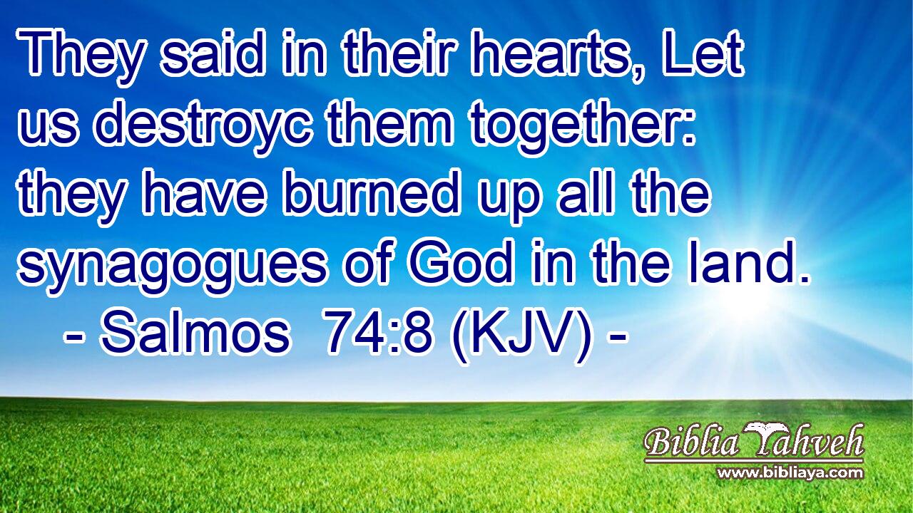 They said in their hearts, Let us destroyc them together: they have burned up all the synagogues of God in the land.