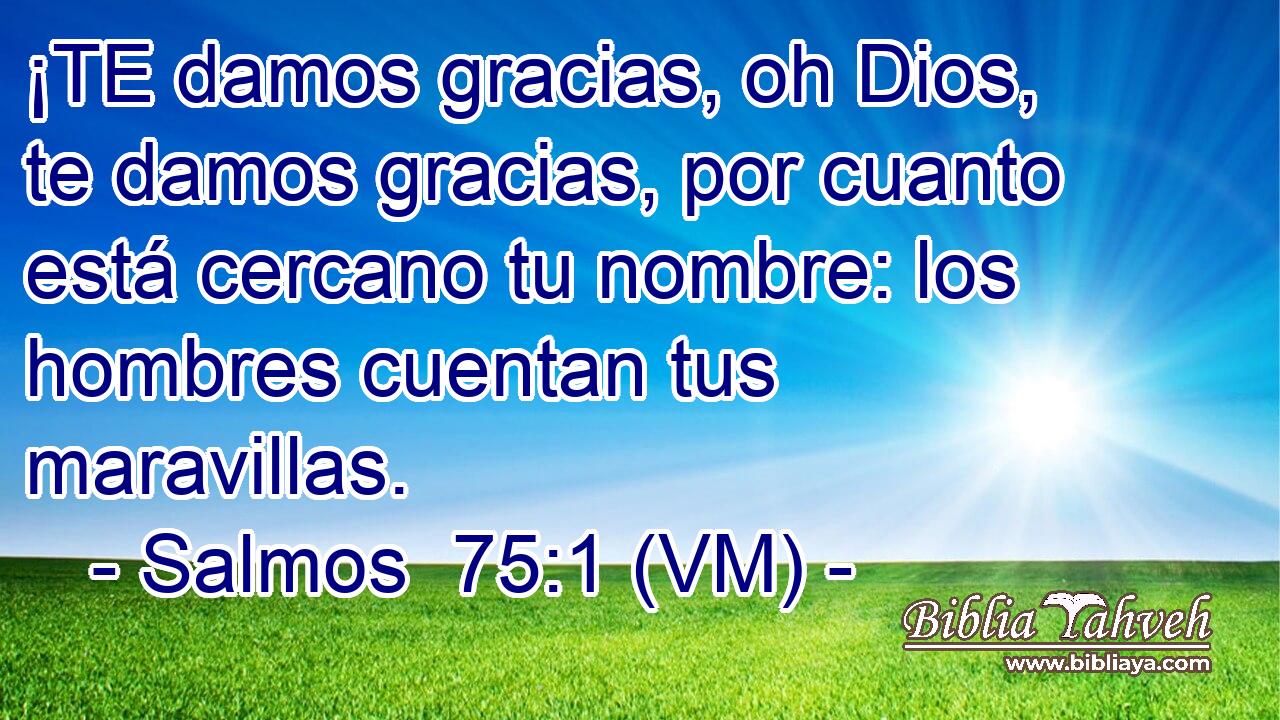 ¡TE damos gracias, oh Dios, te damos gracias, por cuanto está cercano tu nombre: los hombres cuentan tus maravillas. 