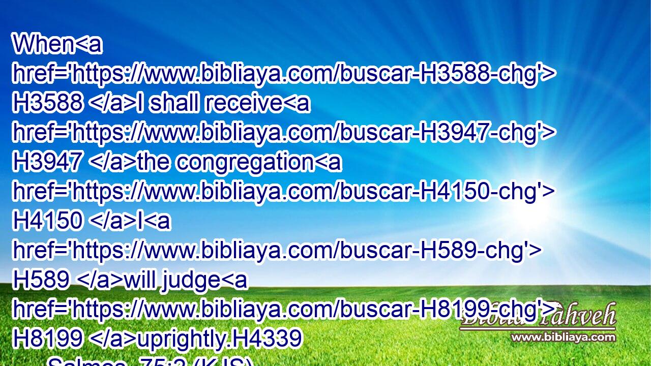 When H3588 I shall receive H3947 the congregation H4150 I H589 will judge H8199 uprightly.H4339