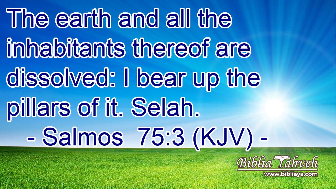 The earth and all the inhabitants thereof are dissolved: I bear up the pillars of it. Selah.