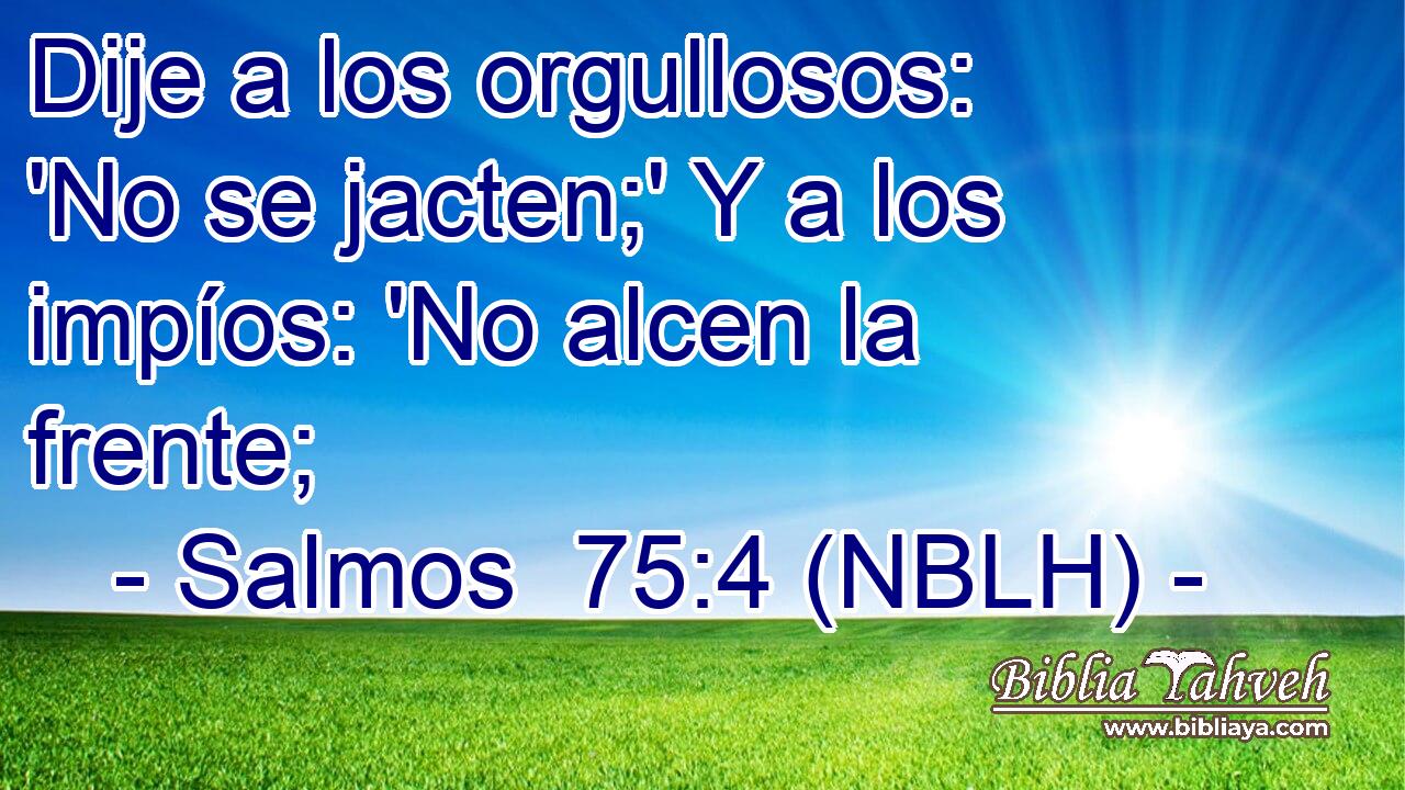  Dije a los orgullosos: 'No se jacten;' Y a los impíos: 'No alcen la frente; 