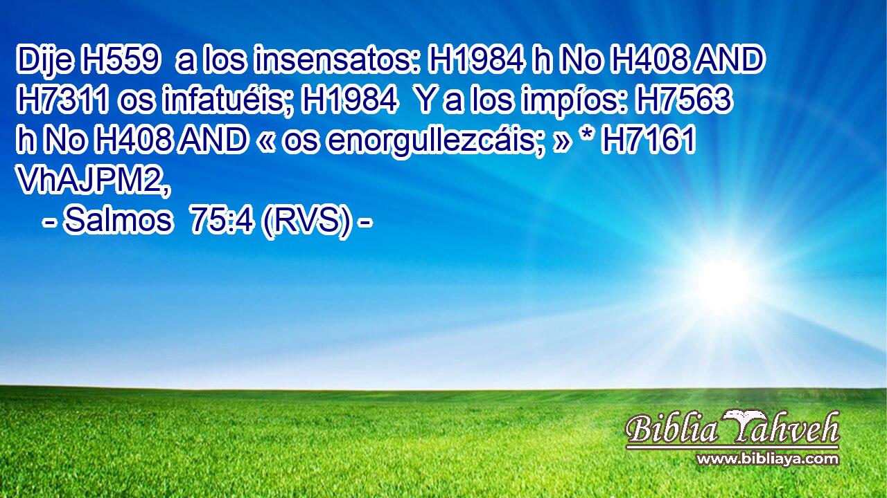 Dije H559  a los insensatos: H1984 h No H408 AND H7311 os infatuéis; H1984  Y a los impíos: H7563 h No H408 AND « os enorgullezcáis; » * H7161 VhAJPM2,  
