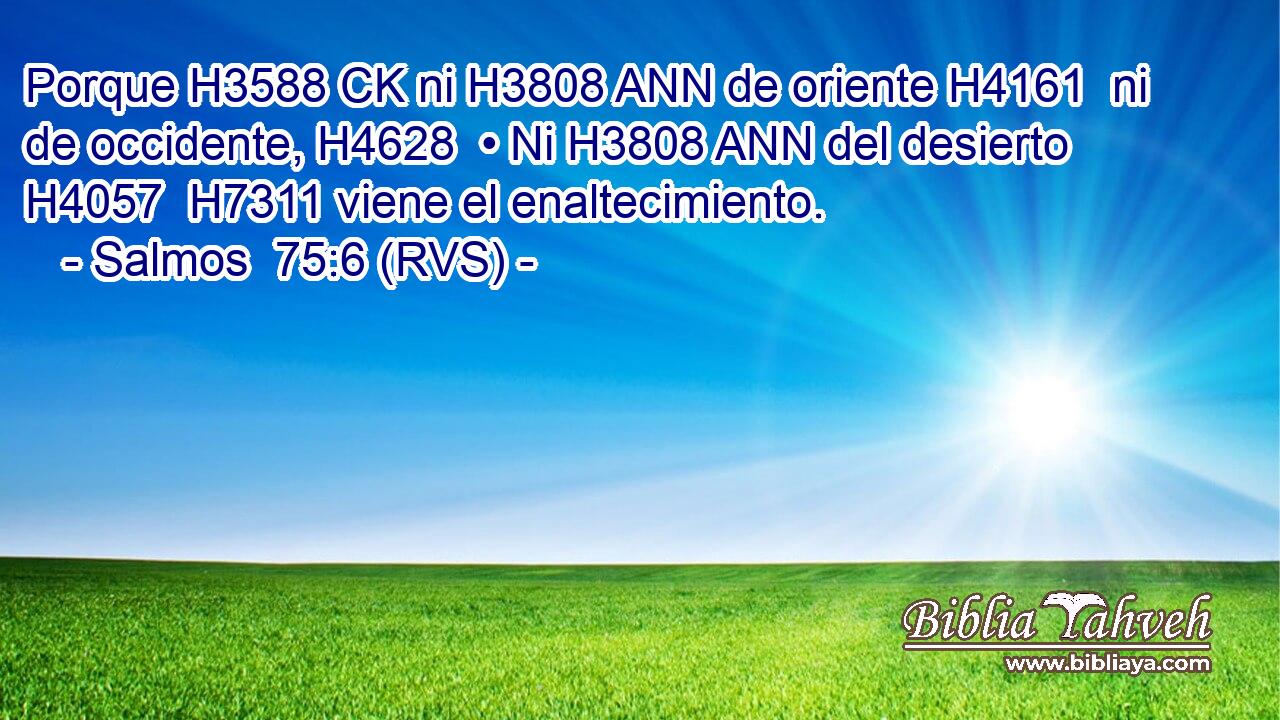 Porque H3588 CK ni H3808 ANN de oriente H4161  ni de occidente, H4628  • Ni H3808 ANN del desierto H4057  H7311 viene el enaltecimiento. 