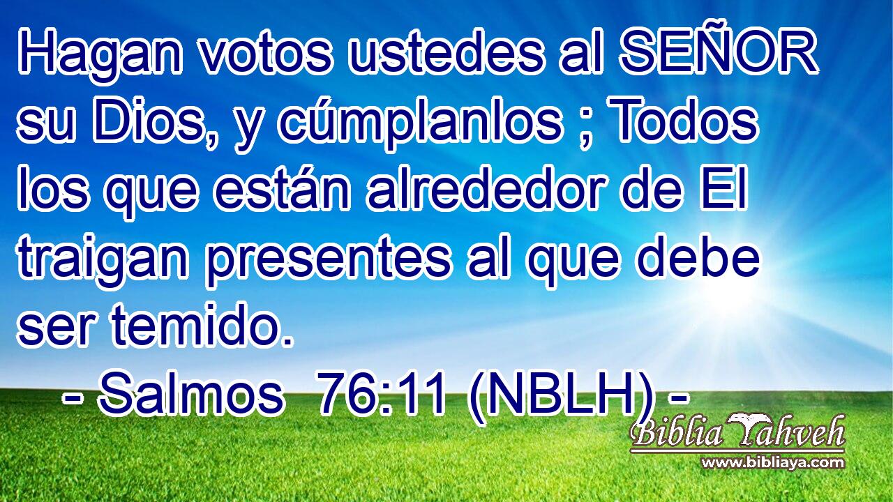  Hagan votos ustedes al SEÑOR su Dios, y cúmplanlos ; Todos los que están alrededor de El traigan presentes al que debe ser temido. 