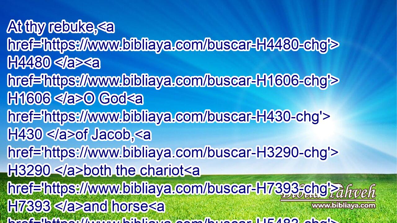 At thy rebuke, H4480  H1606 O God H430 of Jacob, H3290 both the chariot H7393 and horse H5483 are cast into a dead sleep.H7290