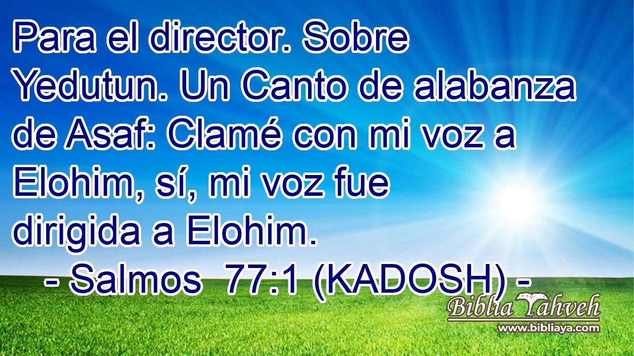  Para el director. Sobre Yedutun. Un Canto de alabanza de Asaf: Clamé con mi voz a Elohim, sí, mi voz fue dirigida a Elohim. 