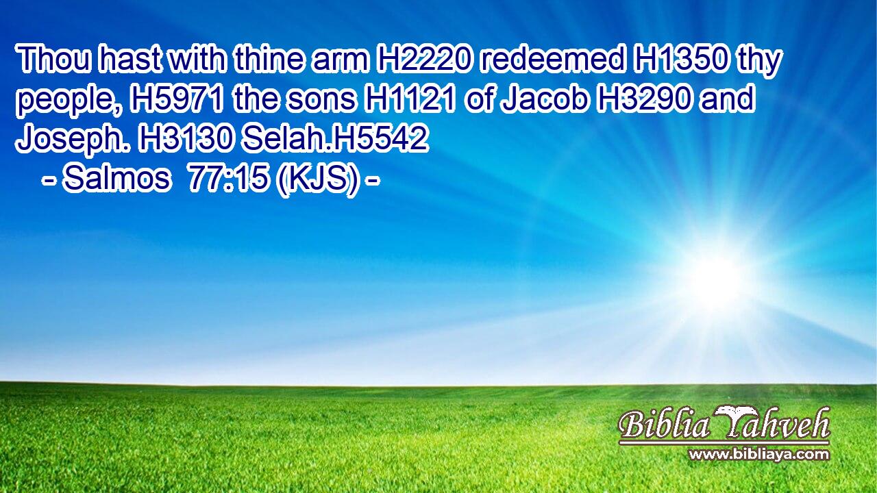 Thou hast with thine arm H2220 redeemed H1350 thy people, H5971 the sons H1121 of Jacob H3290 and Joseph. H3130 Selah.H5542