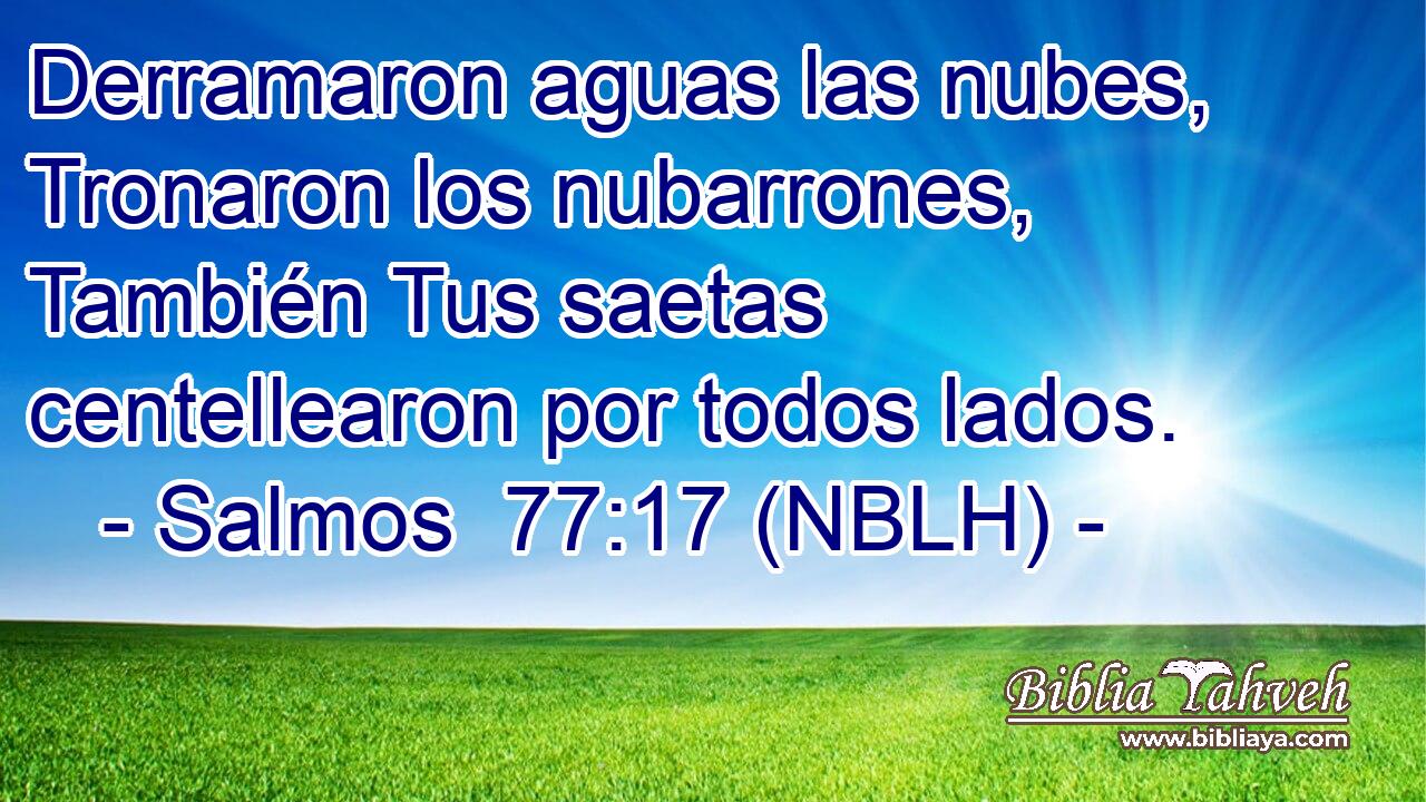  Derramaron aguas las nubes, Tronaron los nubarrones, También Tus saetas centellearon por todos lados. 