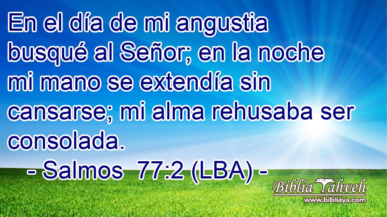 En el día de mi angustia busqué al Señor; en la noche mi mano se extendía sin cansarse; mi alma rehusaba ser consolada.