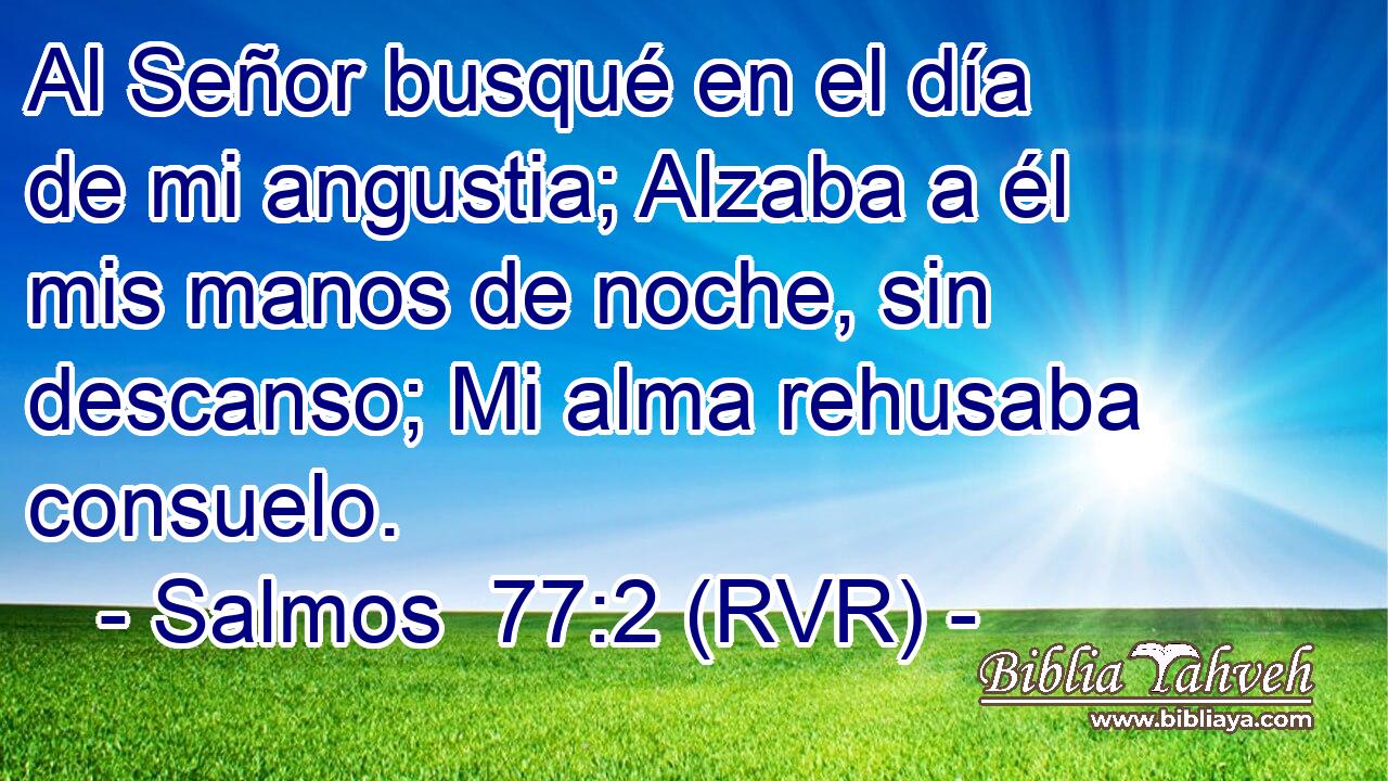 Al Señor busqué en el día de mi angustia; Alzaba a él mis manos de noche, sin descanso; Mi alma rehusaba consuelo.