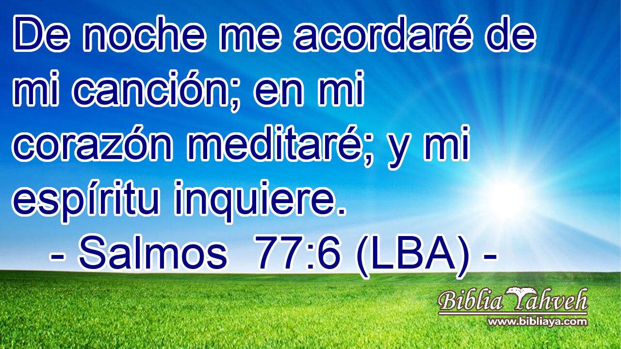 De noche me acordaré de mi canción; en mi corazón meditaré; y mi espíritu inquiere.