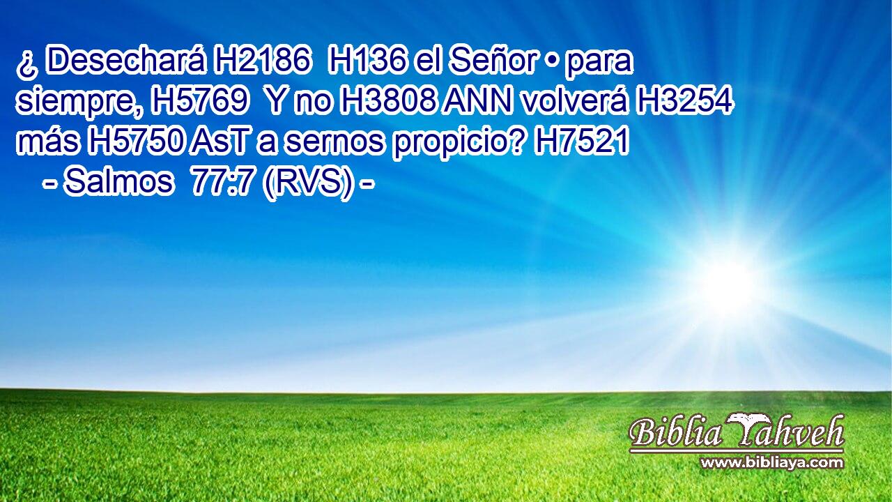 ¿ Desechará H2186  H136 el Señor • para siempre, H5769  Y no H3808 ANN volverá H3254  más H5750 AsT a sernos propicio? H7521  