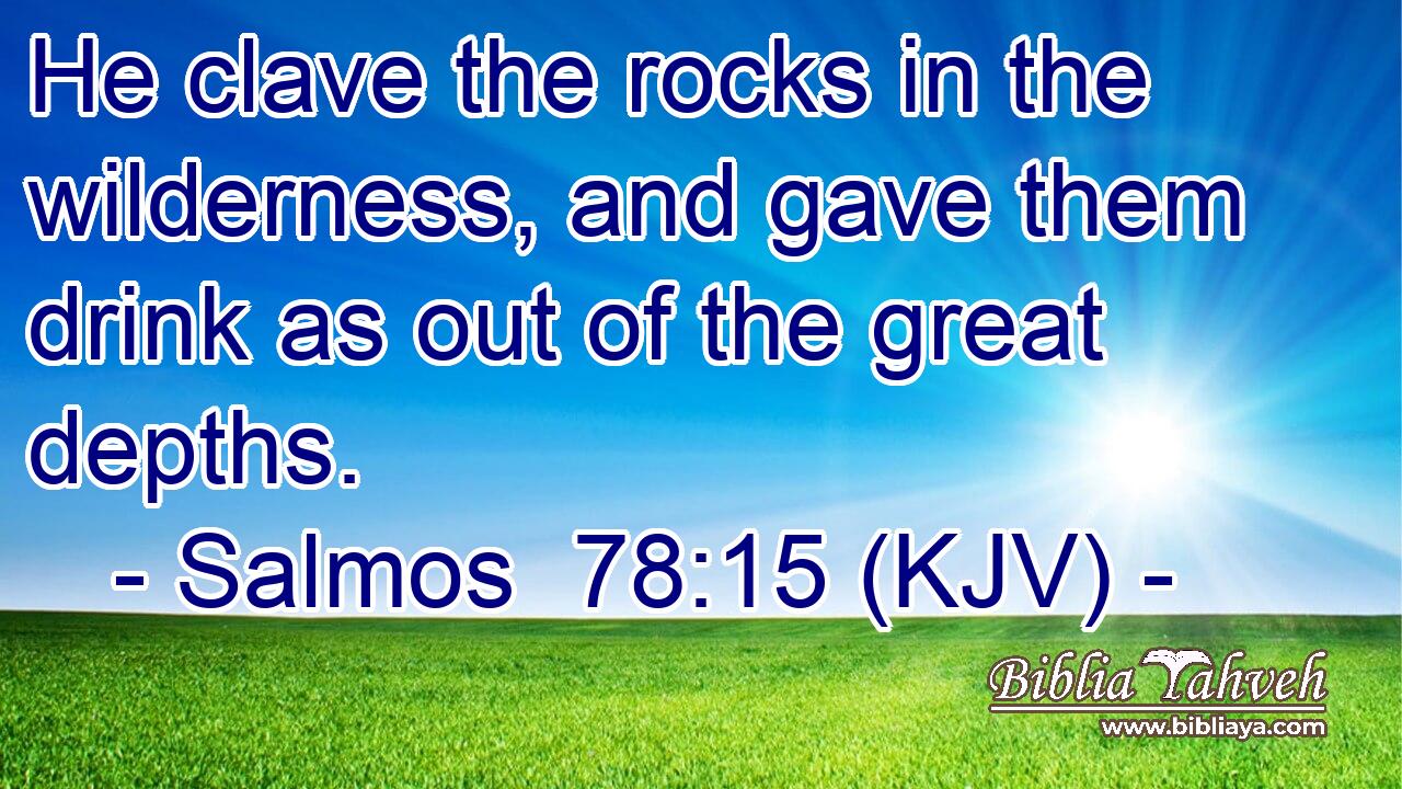 He clave the rocks in the wilderness, and gave them drink as out of the great depths.